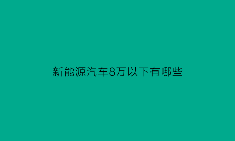 新能源汽车8万以下有哪些