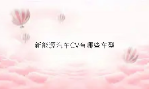 新能源汽车CV有哪些车型