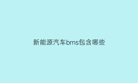 新能源汽车bms包含哪些(新能源汽车bms包含哪些车型)