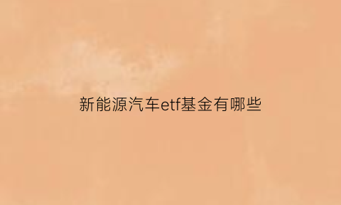 新能源汽车etf基金有哪些(新能源汽车etf指数基金)