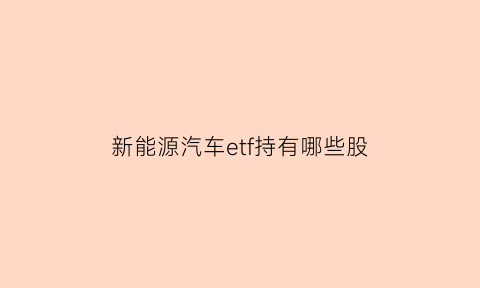 新能源汽车etf持有哪些股