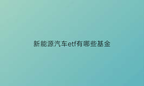 新能源汽车etf有哪些基金(新能源汽车etf基金哪个最好)