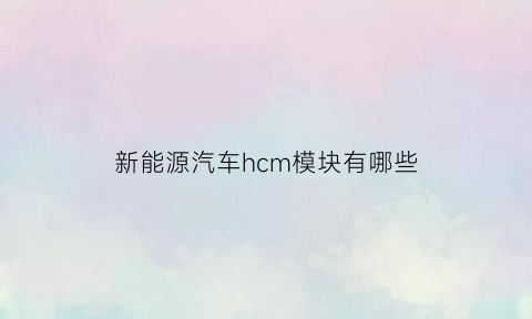 新能源汽车hcm模块有哪些