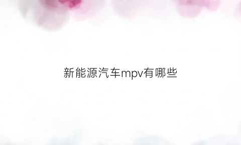 新能源汽车mpv有哪些(新能源mpv汽车销量排名)