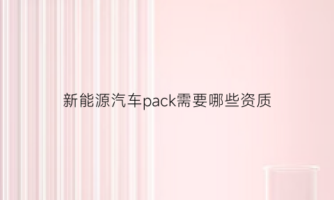 新能源汽车pack需要哪些资质