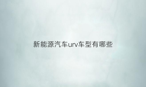 新能源汽车urv车型有哪些