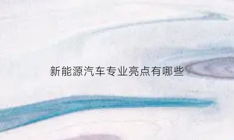 新能源汽车专业亮点有哪些