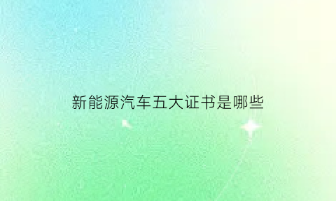 新能源汽车五大证书是哪些(新能源相关证书)