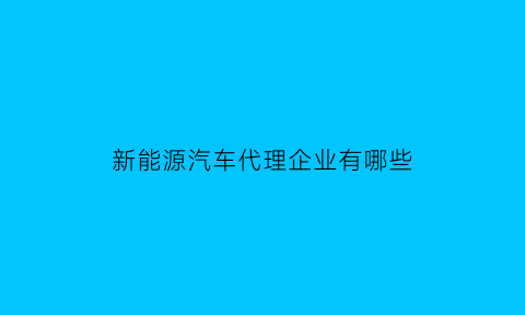 新能源汽车代理企业有哪些