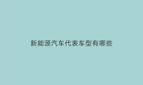 新能源汽车代表车型有哪些(新能源汽车代表车型有哪些车)