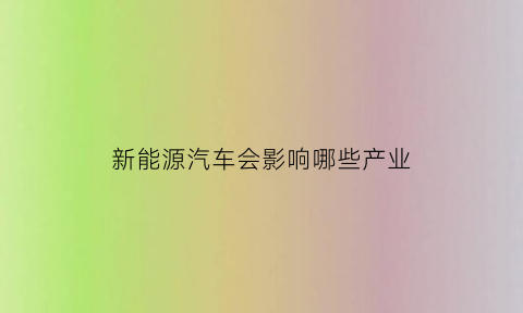 新能源汽车会影响哪些产业