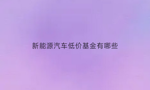 新能源汽车低价基金有哪些