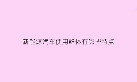 新能源汽车使用群体有哪些特点