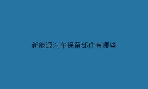 新能源汽车保留部件有哪些