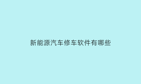 新能源汽车修车软件有哪些(新能源汽车维修软件)