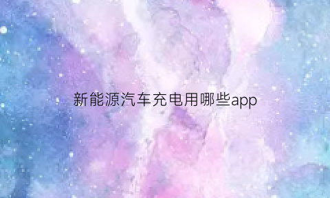 新能源汽车充电用哪些app(新能源汽车充电有哪些app)