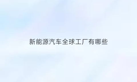 新能源汽车全球工厂有哪些(全球新能源汽车公司)