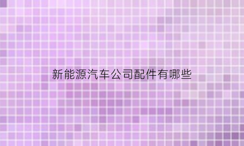 新能源汽车公司配件有哪些