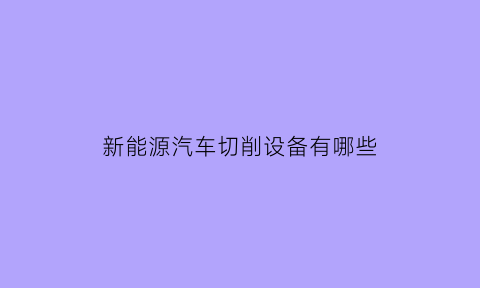 新能源汽车切削设备有哪些(新能源汽车的车身制造工艺技术研究与应用)