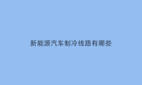 新能源汽车制冷线路有哪些