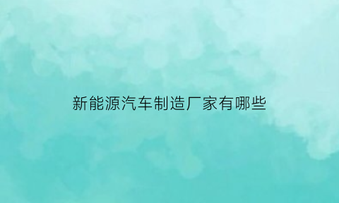 新能源汽车制造厂家有哪些(新能源汽车制造公司有哪些)