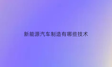 新能源汽车制造有哪些技术