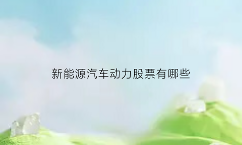 新能源汽车动力股票有哪些(新能源汽车动力系统股票)