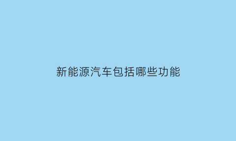 新能源汽车包括哪些功能(新能源汽车有哪些新功能)