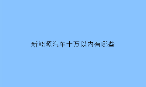 新能源汽车十万以内有哪些