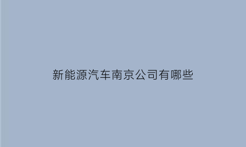 新能源汽车南京公司有哪些(南京新能源汽车企业)