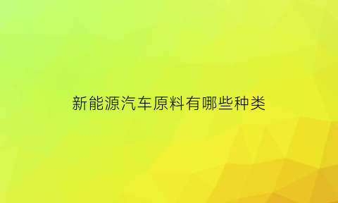 新能源汽车原料有哪些种类