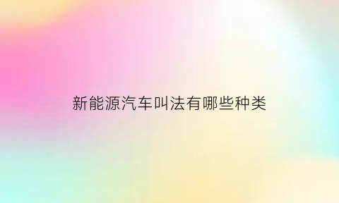 新能源汽车叫法有哪些种类(新能源汽车又称什么能源)