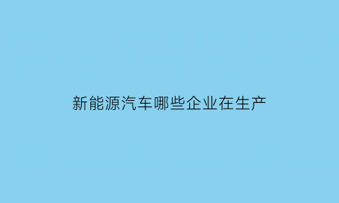 新能源汽车哪些企业在生产