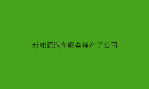 新能源汽车哪些停产了公司