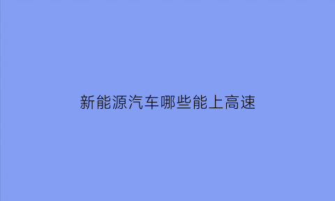 新能源汽车哪些能上高速(新能源汽车能上高速)