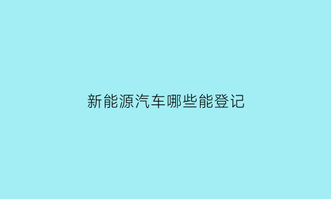 新能源汽车哪些能登记(新能源有机动车登记证书吗)