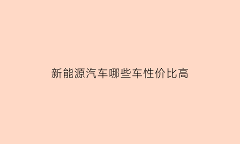 新能源汽车哪些车性价比高(新能源哪款车性价比高)