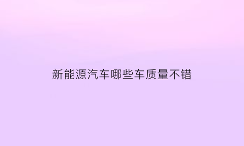 新能源汽车哪些车质量不错(新能源汽车哪几款好)