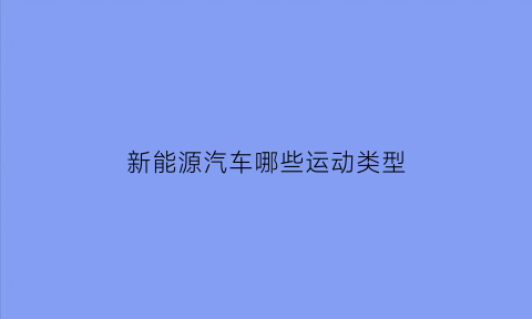 新能源汽车哪些运动类型(新能源汽车的几种类型)