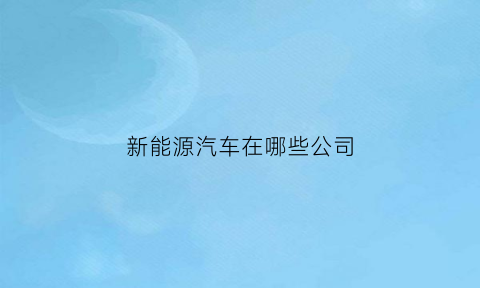 新能源汽车在哪些公司