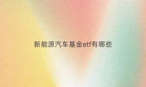 新能源汽车基金etf有哪些