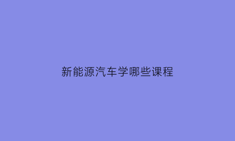 新能源汽车学哪些课程