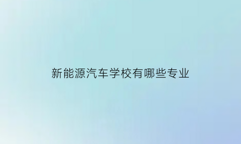 新能源汽车学校有哪些专业