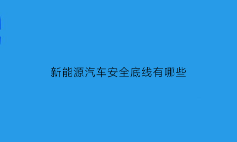 新能源汽车安全底线有哪些(新能源汽车安全底线有哪些内容)