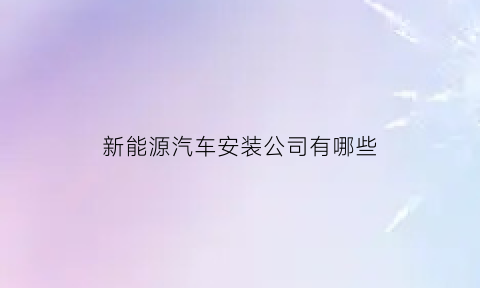 新能源汽车安装公司有哪些