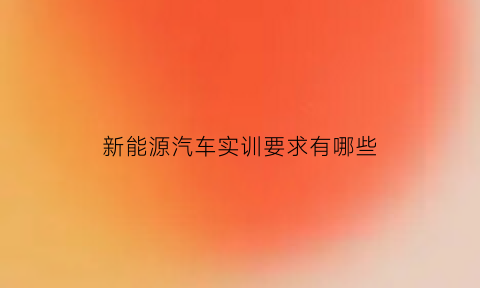 新能源汽车实训要求有哪些