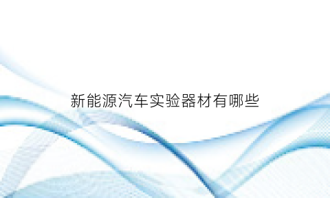 新能源汽车实验器材有哪些(新能源汽车实验室设备)