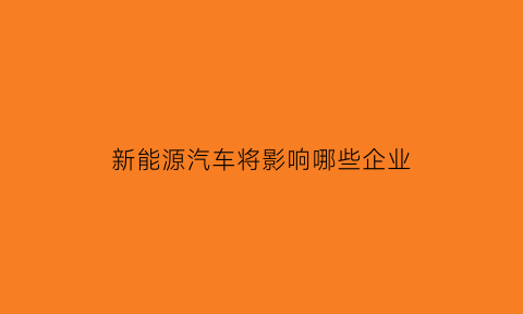 新能源汽车将影响哪些企业