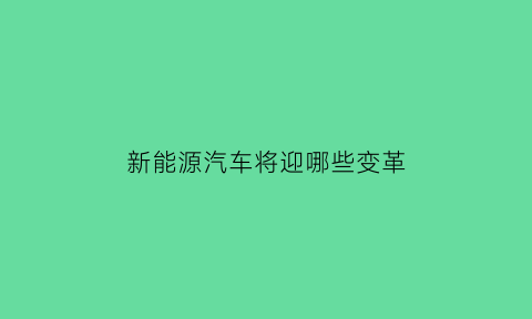 新能源汽车将迎哪些变革