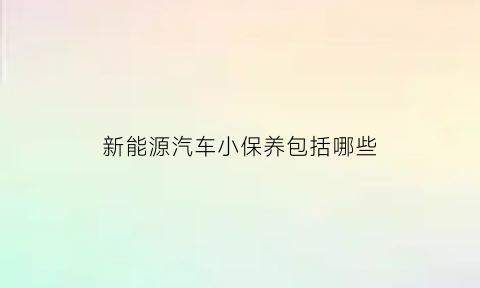 新能源汽车小保养包括哪些